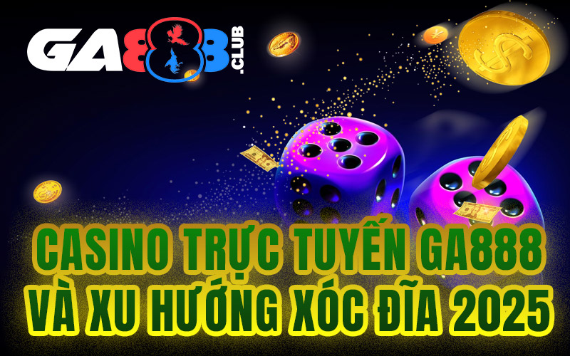 Casino trực tuyến GA888 và xu hướng xóc đĩa 2025