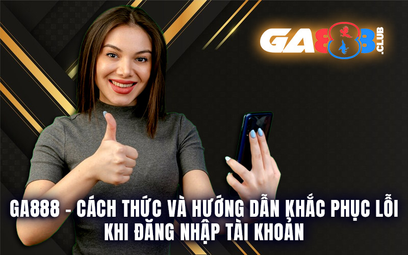 GA888 – Cách Thức Và Hướng Dẫn Khắc Phục Lỗi Khi Đăng Nhập Tài Khoản