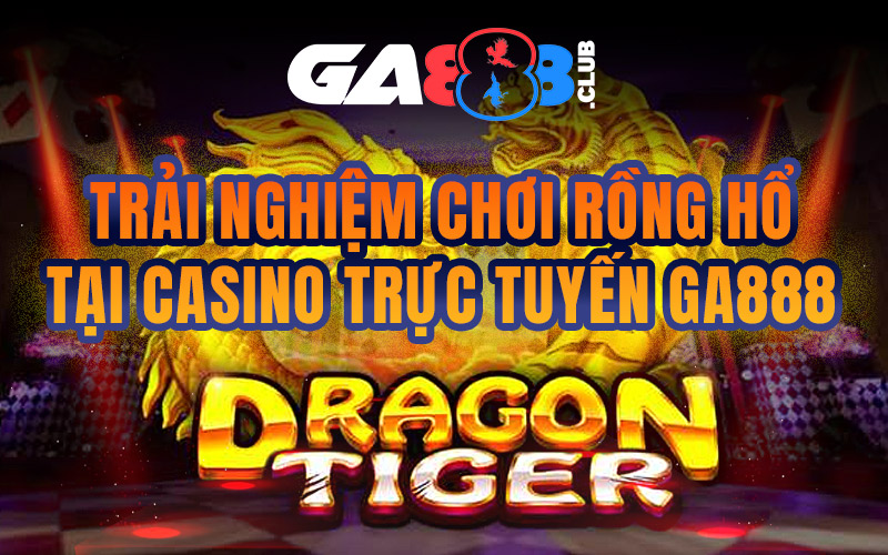 Trải Nghiệm Chơi Rồng Hổ tại Casino trực tuyến GA888